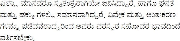 ಎಲ್ಲಾ ಮಾನವರೂ ಸ್ವತಂತ್ರರಾಗಿಯೇ ಜನಿಸಿದ್ದಾರೆ. ಹಾಗೂ ಘನತೆ ಮತ್ತು ಹಕ್ಕು ಗಳಲ್ಲಿ ಸಮಾನರಾಗಿದ್ದರೆ. ವಿವೇಕ ಮತ್ತು ಅಂತಃಕರಣ ಗಳನ್ನು ಪಡೆದವರಾದ್ದರಿಂದ ಅವರು ಪರಸ್ಪರ ಸಹೋದರ ಭಾವದಿಂದ ವರ್ತಿಸಬೇಕು.